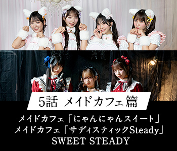 5話 メイドカフェ篇 メイドカフェ「にゃんにゃんスイート」メイドカフェ「サディスティックSteady」SWEET STEADY