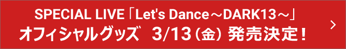 SPECIAL LIVE「Let's Dance～DARK13～」オフィシャルグッズ　3/13（金）発売決定！